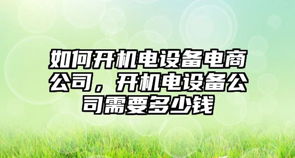 如何開(kāi)機電設備電商公司，開(kāi)機電設備公司需要多少錢(qián)
