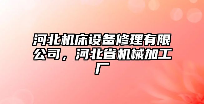 河北機床設備修理有限公司，河北省機械加工廠(chǎng)