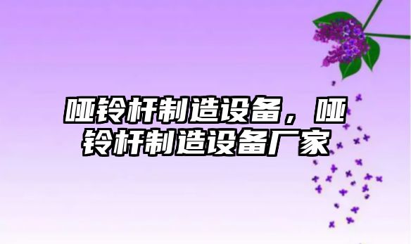 啞鈴桿制造設備，啞鈴桿制造設備廠(chǎng)家