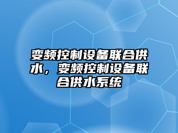 變頻控制設備聯(lián)合供水，變頻控制設備聯(lián)合供水系統