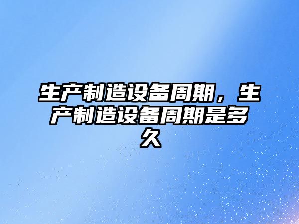 生產(chǎn)制造設備周期，生產(chǎn)制造設備周期是多久