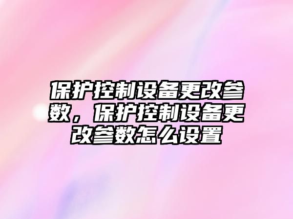 保護控制設備更改參數，保護控制設備更改參數怎么設置