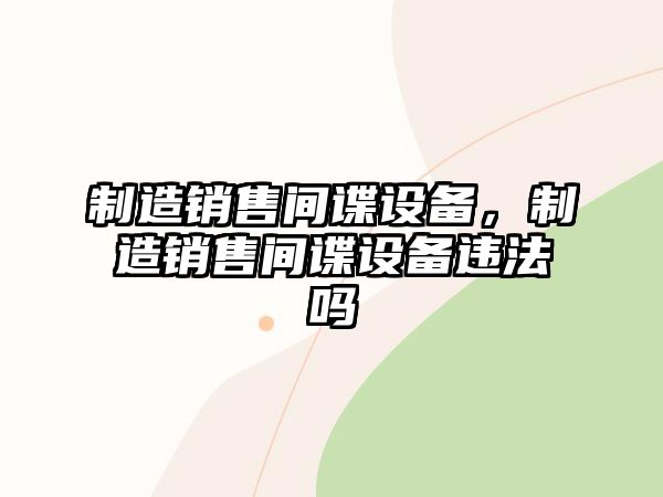 制造銷(xiāo)售間諜設備，制造銷(xiāo)售間諜設備違法嗎