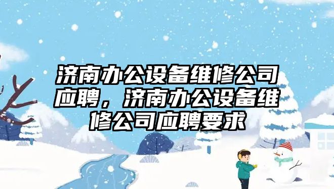濟南辦公設備維修公司應聘，濟南辦公設備維修公司應聘要求