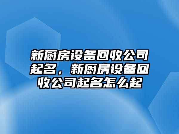 新廚房設備回收公司起名，新廚房設備回收公司起名怎么起