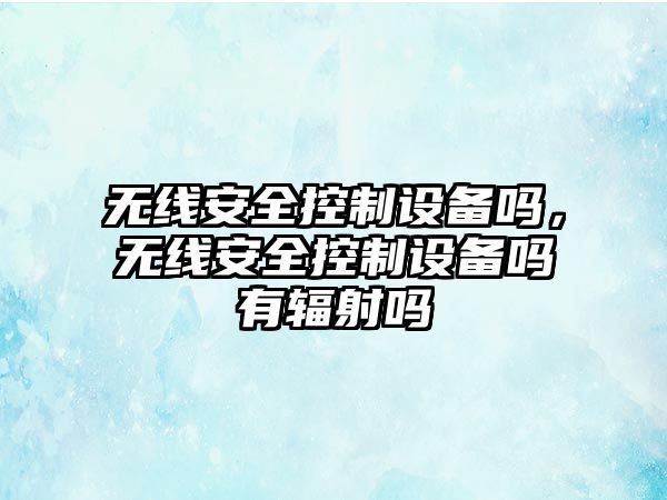 無(wú)線(xiàn)安全控制設備嗎，無(wú)線(xiàn)安全控制設備嗎有輻射嗎