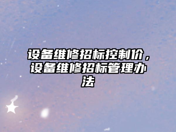 設備維修招標控制價(jià)，設備維修招標管理辦法