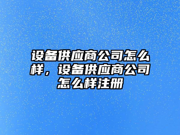 設備供應商公司怎么樣，設備供應商公司怎么樣注冊