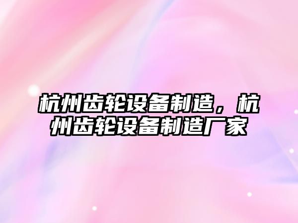 杭州齒輪設備制造，杭州齒輪設備制造廠(chǎng)家