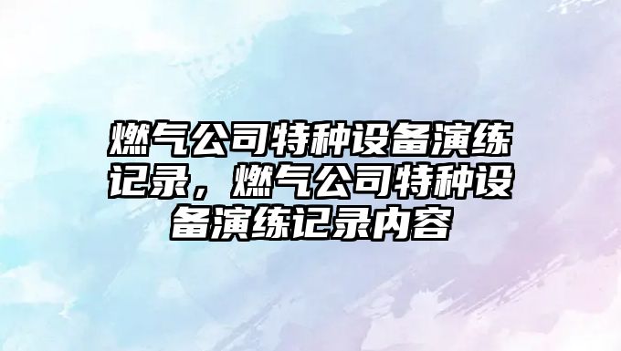 燃氣公司特種設備演練記錄，燃氣公司特種設備演練記錄內容