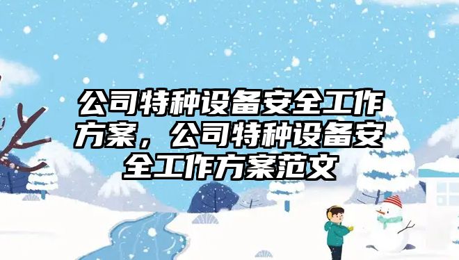 公司特種設備安全工作方案，公司特種設備安全工作方案范文