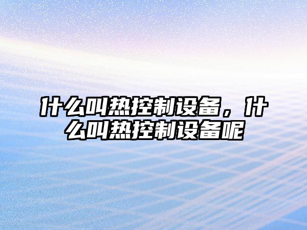 什么叫熱控制設備，什么叫熱控制設備呢