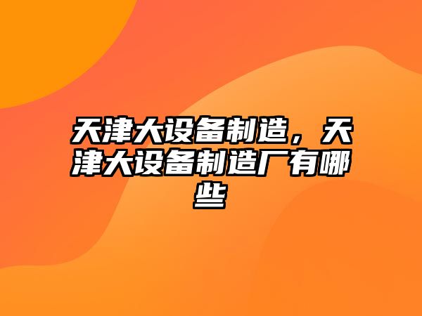 天津大設備制造，天津大設備制造廠(chǎng)有哪些