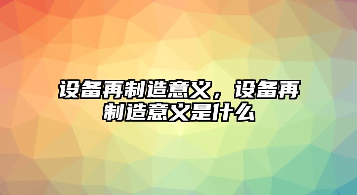 設備再制造意義，設備再制造意義是什么