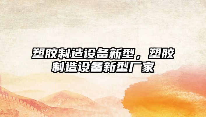 塑膠制造設備新型，塑膠制造設備新型廠(chǎng)家