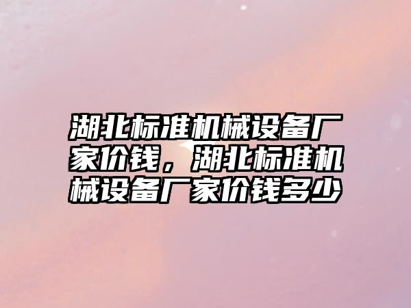 湖北標準機械設備廠(chǎng)家價(jià)錢(qián)，湖北標準機械設備廠(chǎng)家價(jià)錢(qián)多少