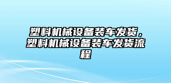 塑料機械設備裝車(chē)發(fā)貨，塑料機械設備裝車(chē)發(fā)貨流程