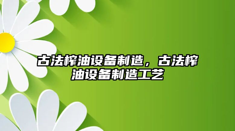 古法榨油設備制造，古法榨油設備制造工藝