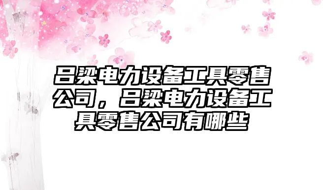 呂梁電力設備工具零售公司，呂梁電力設備工具零售公司有哪些