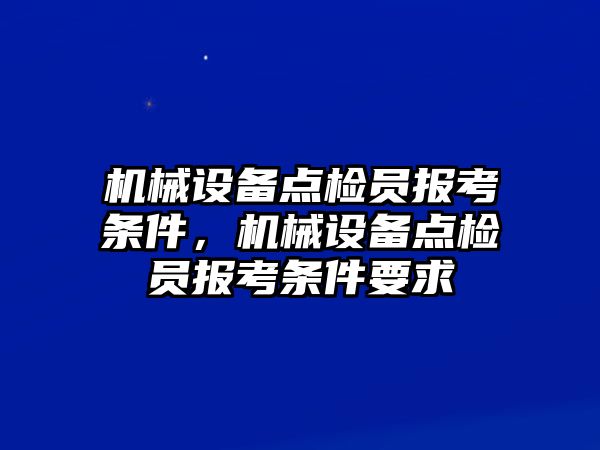 機械設備點(diǎn)檢員報考條件，機械設備點(diǎn)檢員報考條件要求