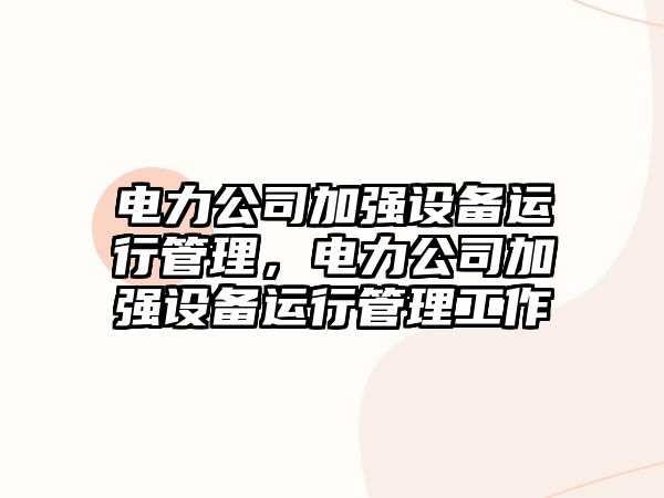 電力公司加強設備運行管理，電力公司加強設備運行管理工作