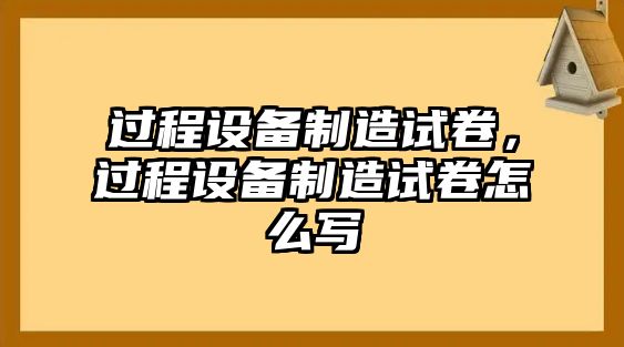 過(guò)程設備制造試卷，過(guò)程設備制造試卷怎么寫(xiě)
