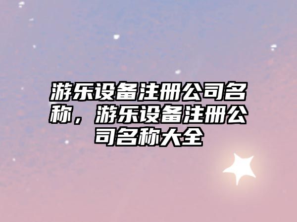 游樂(lè )設備注冊公司名稱(chēng)，游樂(lè )設備注冊公司名稱(chēng)大全