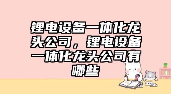 鋰電設備一體化龍頭公司，鋰電設備一體化龍頭公司有哪些