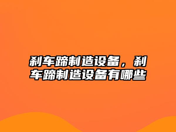 剎車(chē)蹄制造設備，剎車(chē)蹄制造設備有哪些