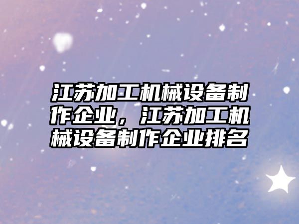 江蘇加工機械設備制作企業(yè)，江蘇加工機械設備制作企業(yè)排名