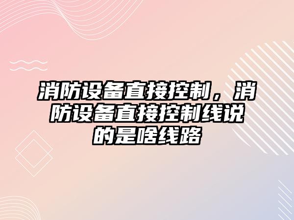 消防設備直接控制，消防設備直接控制線(xiàn)說(shuō)的是啥線(xiàn)路
