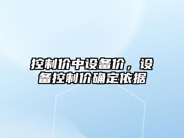 控制價(jià)中設備價(jià)，設備控制價(jià)確定依據