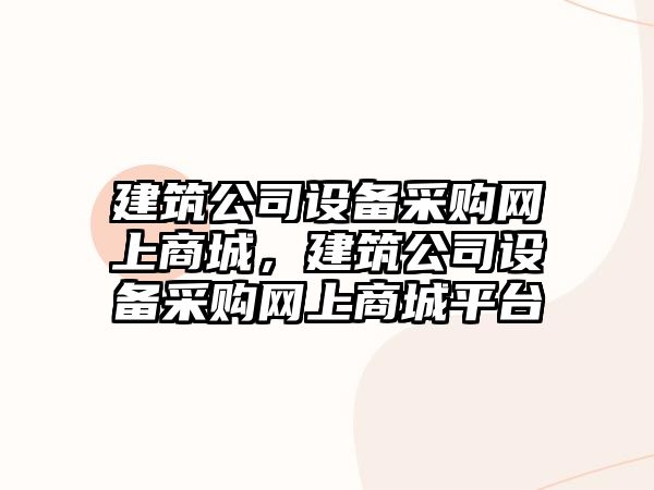 建筑公司設備采購網(wǎng)上商城，建筑公司設備采購網(wǎng)上商城平臺