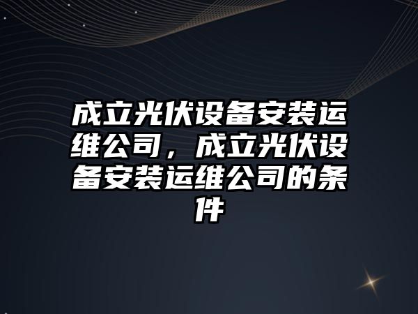 成立光伏設備安裝運維公司，成立光伏設備安裝運維公司的條件