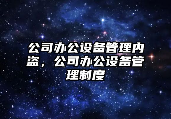 公司辦公設備管理內盜，公司辦公設備管理制度