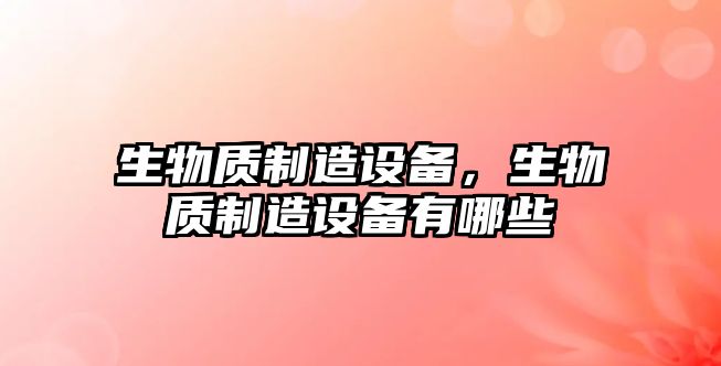 生物質(zhì)制造設備，生物質(zhì)制造設備有哪些