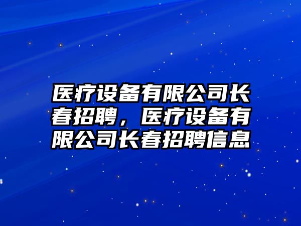醫療設備有限公司長(cháng)春招聘，醫療設備有限公司長(cháng)春招聘信息