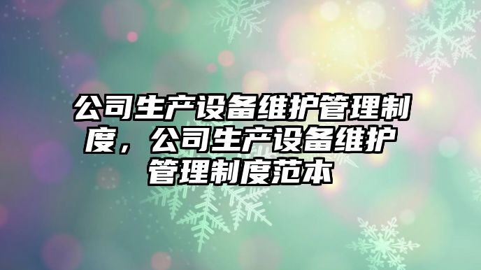 公司生產(chǎn)設備維護管理制度，公司生產(chǎn)設備維護管理制度范本