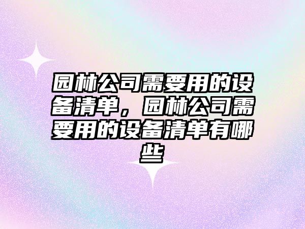 園林公司需要用的設備清單，園林公司需要用的設備清單有哪些