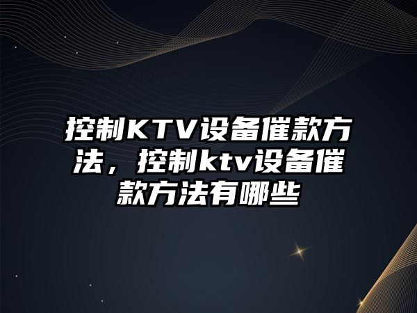 控制KTV設備催款方法，控制ktv設備催款方法有哪些