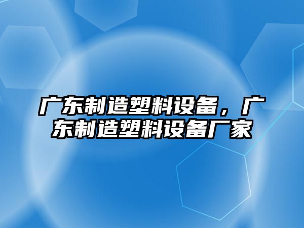 廣東制造塑料設備，廣東制造塑料設備廠(chǎng)家