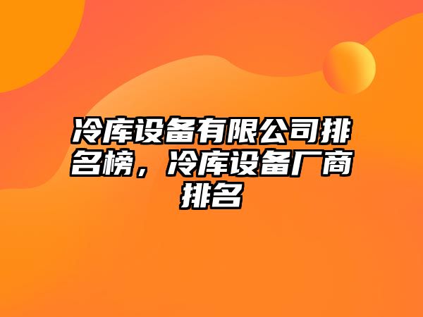 冷庫設備有限公司排名榜，冷庫設備廠(chǎng)商排名