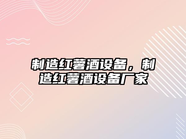 制造紅薯酒設備，制造紅薯酒設備廠(chǎng)家