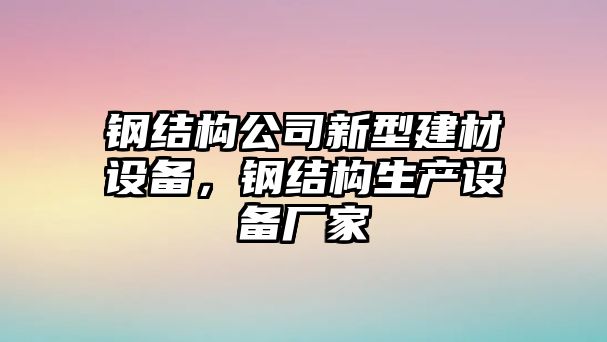 鋼結構公司新型建材設備，鋼結構生產(chǎn)設備廠(chǎng)家