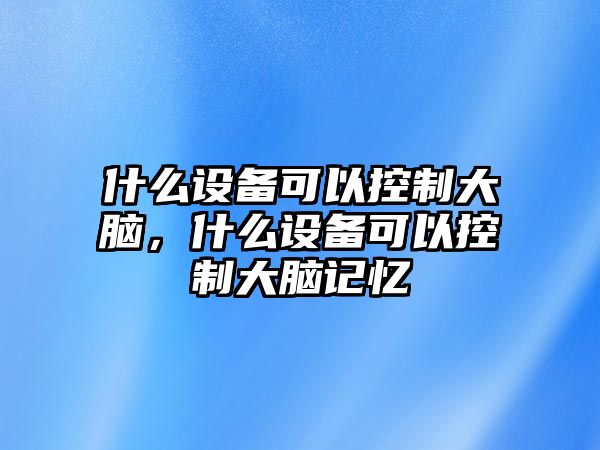 什么設備可以控制大腦，什么設備可以控制大腦記憶