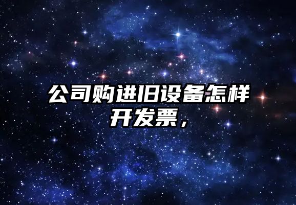 公司購進(jìn)舊設備怎樣開(kāi)發(fā)票，