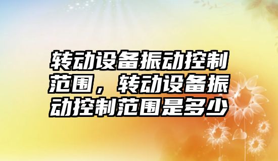 轉動(dòng)設備振動(dòng)控制范圍，轉動(dòng)設備振動(dòng)控制范圍是多少