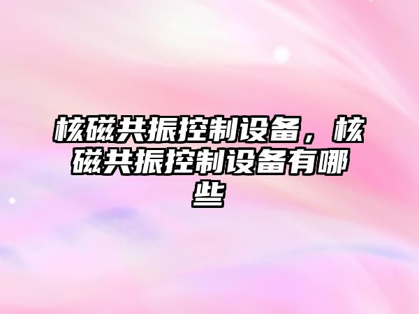 核磁共振控制設備，核磁共振控制設備有哪些