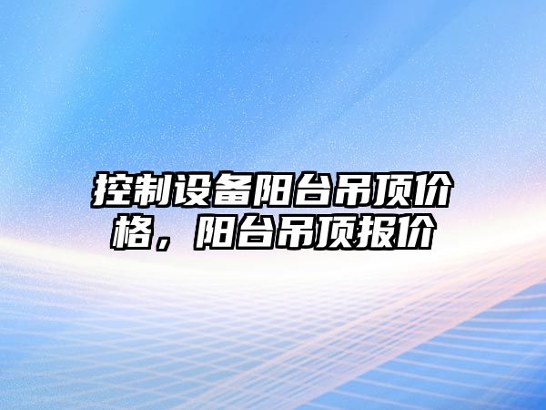 控制設備陽(yáng)臺吊頂價(jià)格，陽(yáng)臺吊頂報價(jià)