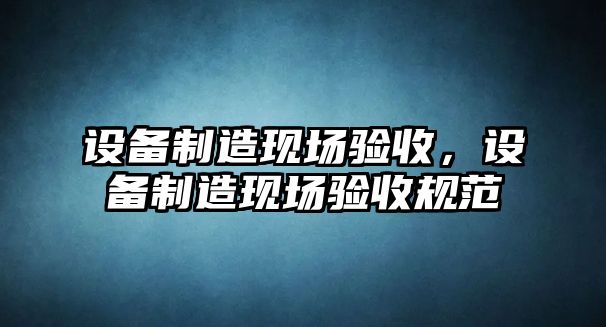 設備制造現場(chǎng)驗收，設備制造現場(chǎng)驗收規范